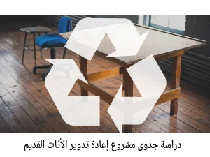 دراسة جدوى مشروع إعادة تدوير الأثاث القديم 2026: استثمار أخضر ومربح دراسة جدوى مشروع إعادة تدوير الأثاث القديم